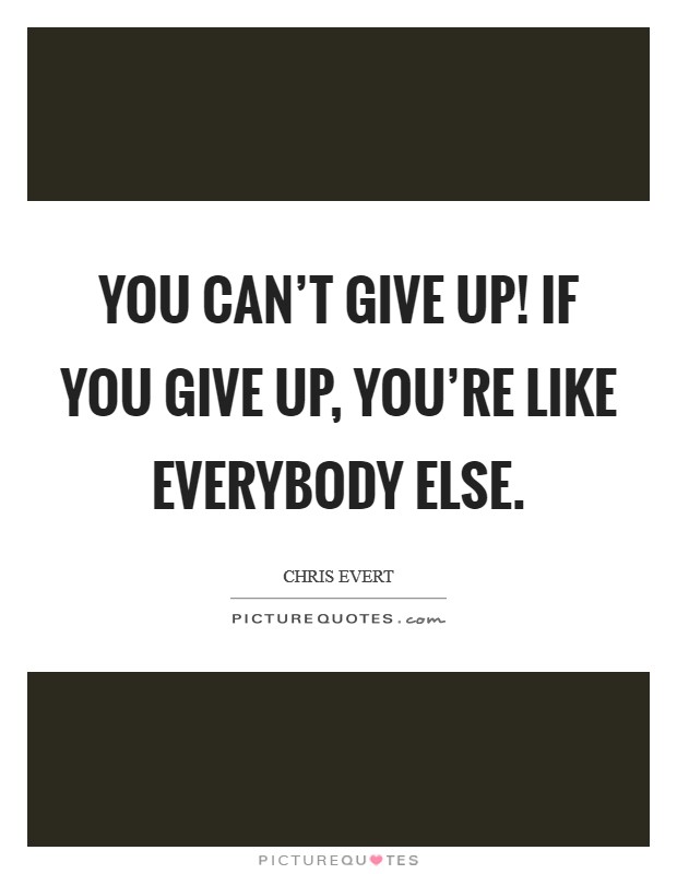 You can't give up! If you give up, you're like everybody else. Picture Quote #1