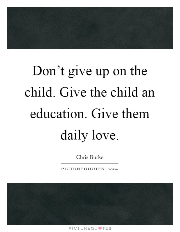 Don't give up on the child. Give the child an education. Give them daily love. Picture Quote #1