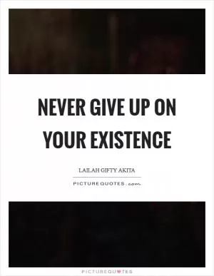 Never give up on your existence Picture Quote #1