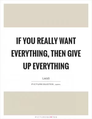 If you really want everything, then give up everything Picture Quote #1
