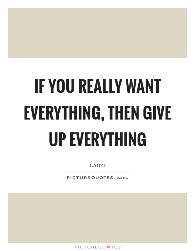 If you really want everything, then give up everything Picture Quote #1