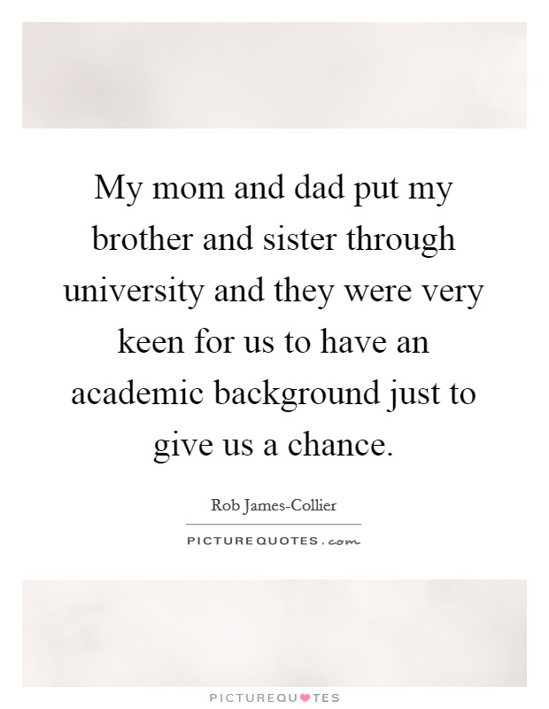 My mom and dad put my brother and sister through university and they were very keen for us to have an academic background just to give us a chance. Picture Quote #1