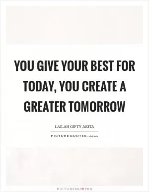 You give your best for today, you create a greater tomorrow Picture Quote #1