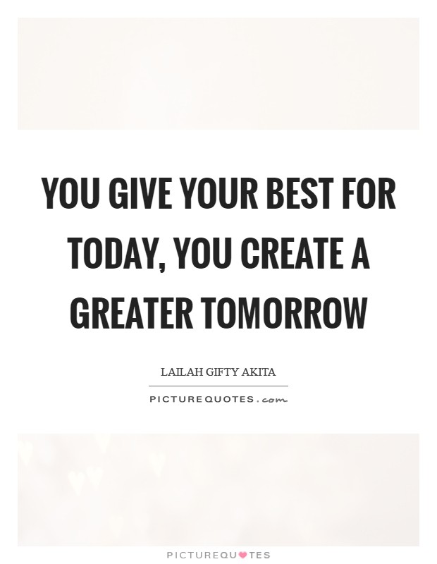You give your best for today, you create a greater tomorrow Picture Quote #1