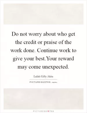 Do not worry about who get the credit or praise of the work done. Continue work to give your best.Your reward may come unexpected Picture Quote #1