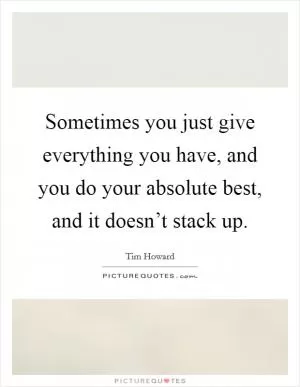 Sometimes you just give everything you have, and you do your absolute best, and it doesn’t stack up Picture Quote #1
