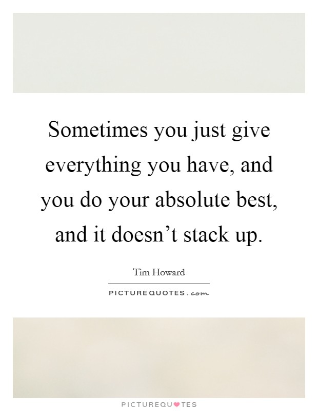 Sometimes you just give everything you have, and you do your absolute best, and it doesn't stack up. Picture Quote #1