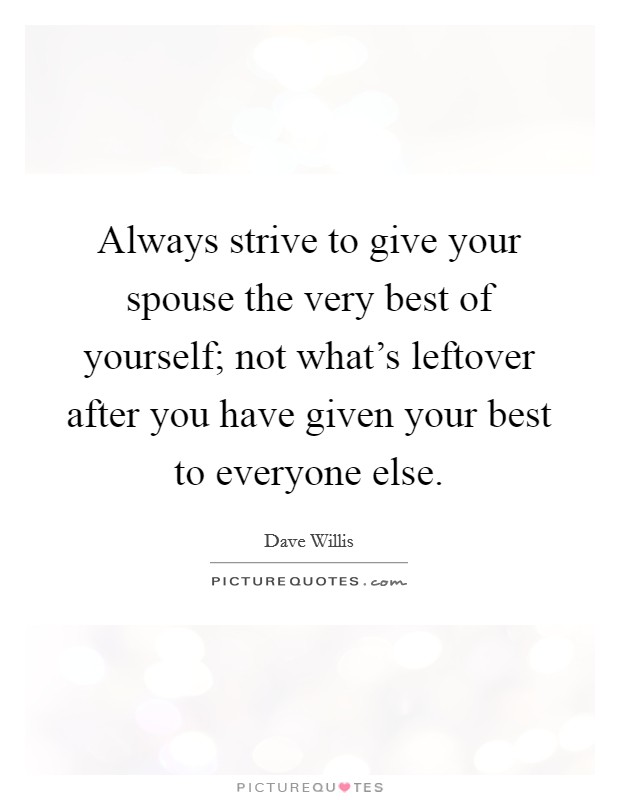 Always strive to give your spouse the very best of yourself; not what's leftover after you have given your best to everyone else. Picture Quote #1