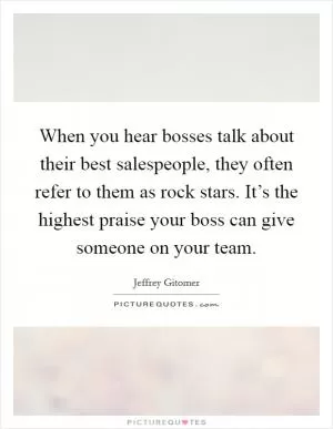 When you hear bosses talk about their best salespeople, they often refer to them as rock stars. It’s the highest praise your boss can give someone on your team Picture Quote #1