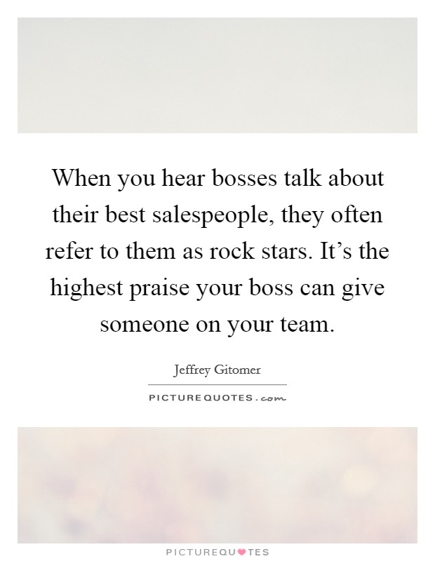 When you hear bosses talk about their best salespeople, they often refer to them as rock stars. It's the highest praise your boss can give someone on your team. Picture Quote #1