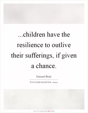 ...children have the resilience to outlive their sufferings, if given a chance Picture Quote #1