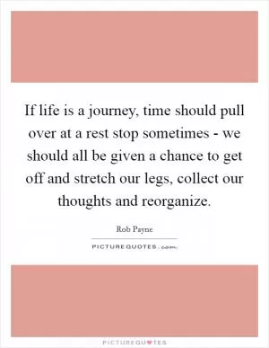 If life is a journey, time should pull over at a rest stop sometimes - we should all be given a chance to get off and stretch our legs, collect our thoughts and reorganize Picture Quote #1