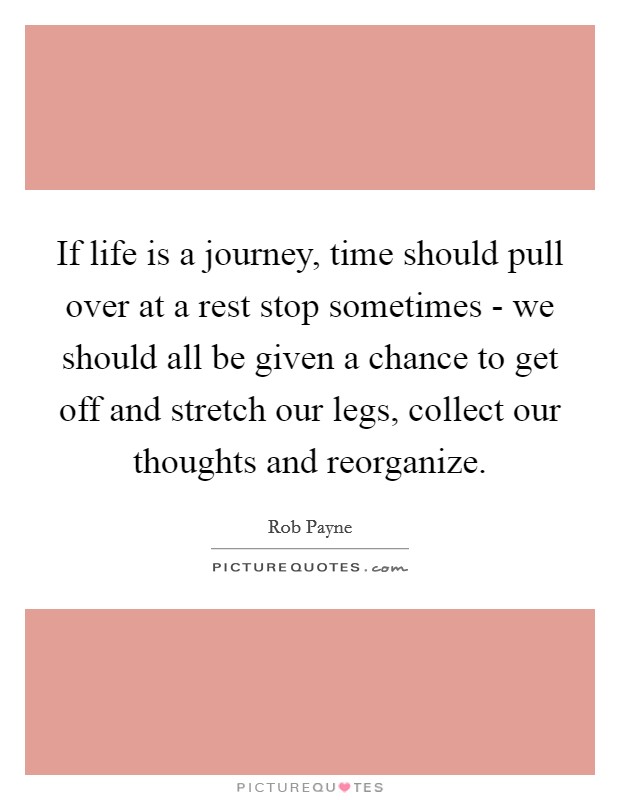 If life is a journey, time should pull over at a rest stop sometimes - we should all be given a chance to get off and stretch our legs, collect our thoughts and reorganize Picture Quote #1