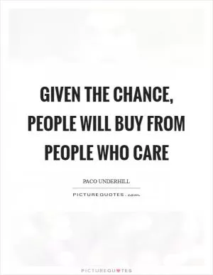 Given the chance, people will buy from people who care Picture Quote #1