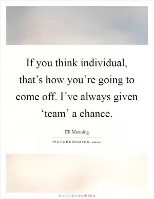 If you think individual, that’s how you’re going to come off. I’ve always given ‘team’ a chance Picture Quote #1