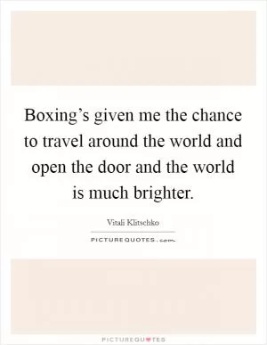 Boxing’s given me the chance to travel around the world and open the door and the world is much brighter Picture Quote #1