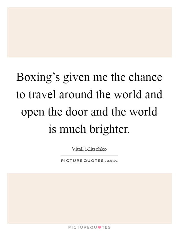 Boxing's given me the chance to travel around the world and open the door and the world is much brighter. Picture Quote #1