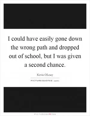 I could have easily gone down the wrong path and dropped out of school, but I was given a second chance Picture Quote #1