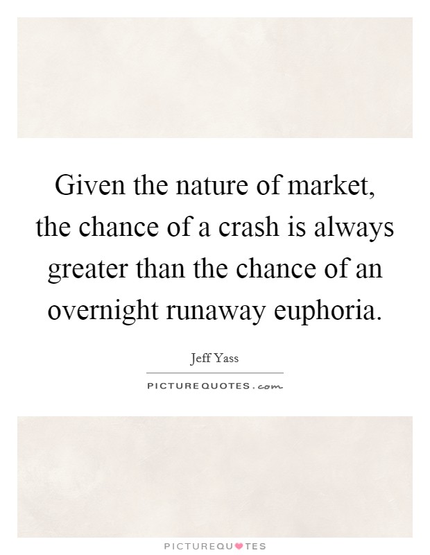 Given the nature of market, the chance of a crash is always greater than the chance of an overnight runaway euphoria. Picture Quote #1