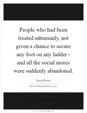 People who had been treated inhumanly, not given a chance to secure any foot on any ladder - and all the social mores were suddenly abandoned Picture Quote #1