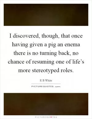 I discovered, though, that once having given a pig an enema there is no turning back, no chance of resuming one of life’s more stereotyped roles Picture Quote #1