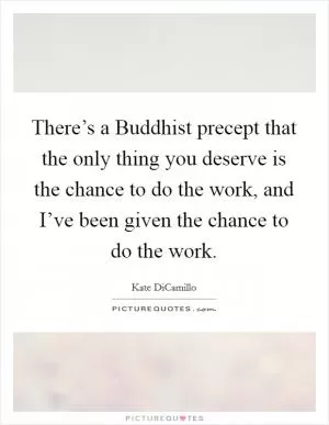 There’s a Buddhist precept that the only thing you deserve is the chance to do the work, and I’ve been given the chance to do the work Picture Quote #1