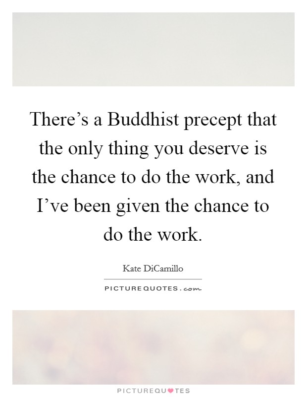There's a Buddhist precept that the only thing you deserve is the chance to do the work, and I've been given the chance to do the work. Picture Quote #1