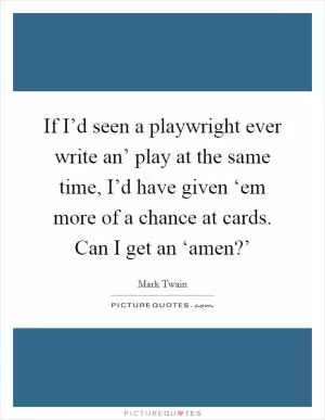 If I’d seen a playwright ever write an’ play at the same time, I’d have given ‘em more of a chance at cards. Can I get an ‘amen?’ Picture Quote #1