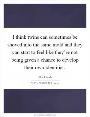 I think twins can sometimes be shoved into the same mold and they can start to feel like they’re not being given a chance to develop their own identities Picture Quote #1