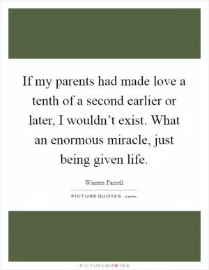 If my parents had made love a tenth of a second earlier or later, I wouldn’t exist. What an enormous miracle, just being given life Picture Quote #1