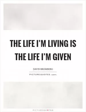 The life I’m living is the life I’m given Picture Quote #1