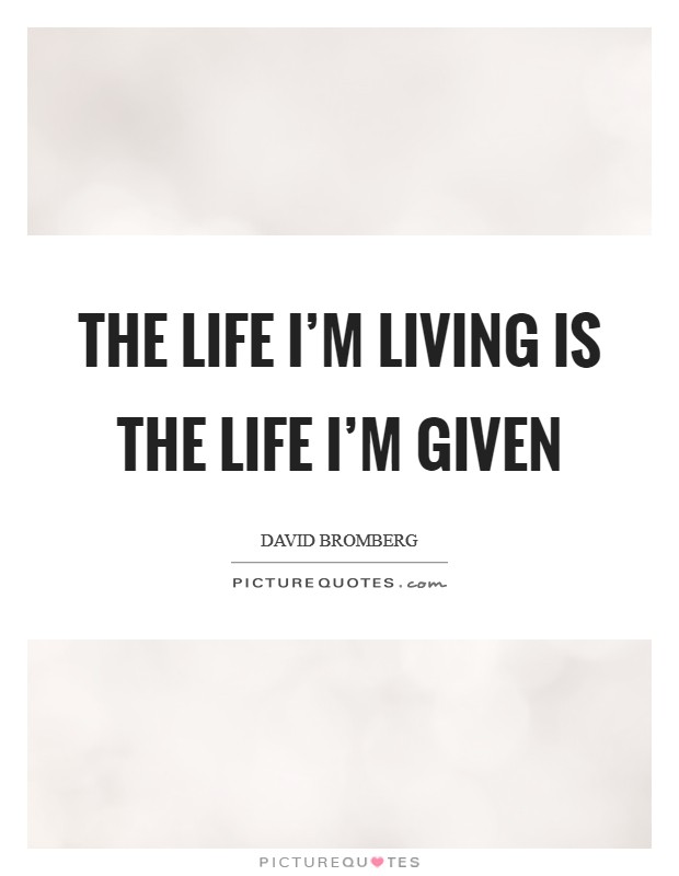 The life I'm living is the life I'm given Picture Quote #1