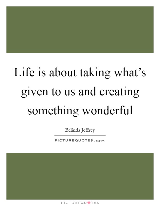 Life is about taking what's given to us and creating something wonderful Picture Quote #1