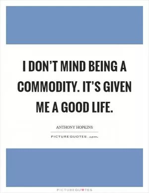 I don’t mind being a commodity. It’s given me a good life Picture Quote #1