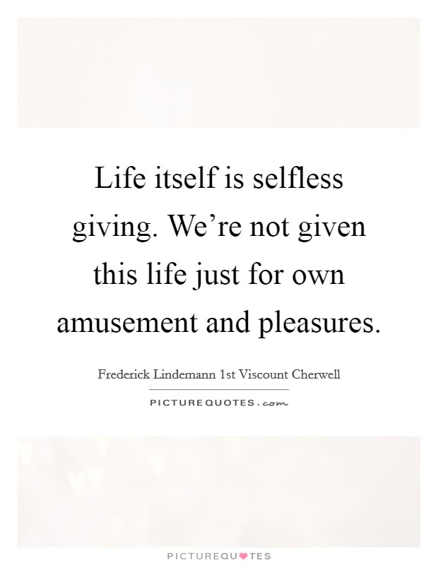 Life itself is selfless giving. We're not given this life just for own amusement and pleasures. Picture Quote #1
