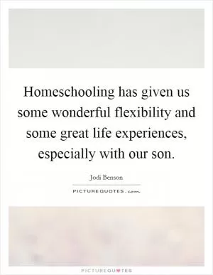 Homeschooling has given us some wonderful flexibility and some great life experiences, especially with our son Picture Quote #1