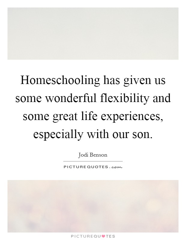 Homeschooling has given us some wonderful flexibility and some great life experiences, especially with our son. Picture Quote #1
