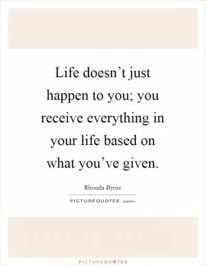 Life doesn’t just happen to you; you receive everything in your life based on what you’ve given Picture Quote #1