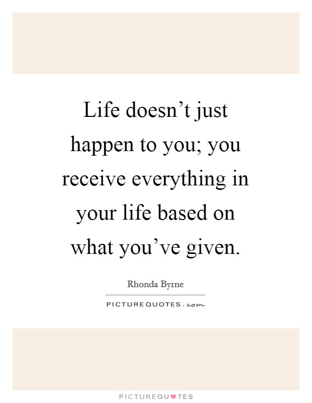 Life doesn't just happen to you; you receive everything in your life based on what you've given. Picture Quote #1