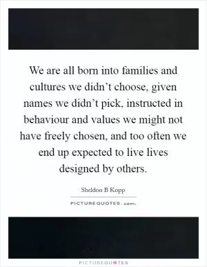 We are all born into families and cultures we didn’t choose, given names we didn’t pick, instructed in behaviour and values we might not have freely chosen, and too often we end up expected to live lives designed by others Picture Quote #1