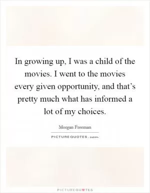 In growing up, I was a child of the movies. I went to the movies every given opportunity, and that’s pretty much what has informed a lot of my choices Picture Quote #1