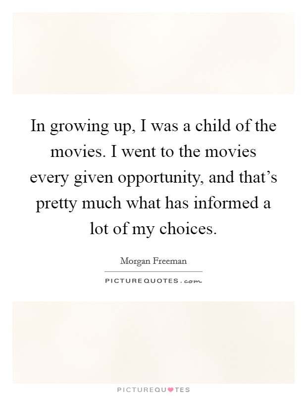 In growing up, I was a child of the movies. I went to the movies every given opportunity, and that's pretty much what has informed a lot of my choices. Picture Quote #1