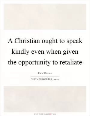 A Christian ought to speak kindly even when given the opportunity to retaliate Picture Quote #1