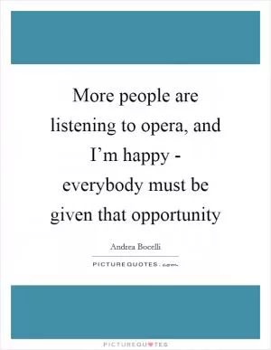More people are listening to opera, and I’m happy - everybody must be given that opportunity Picture Quote #1