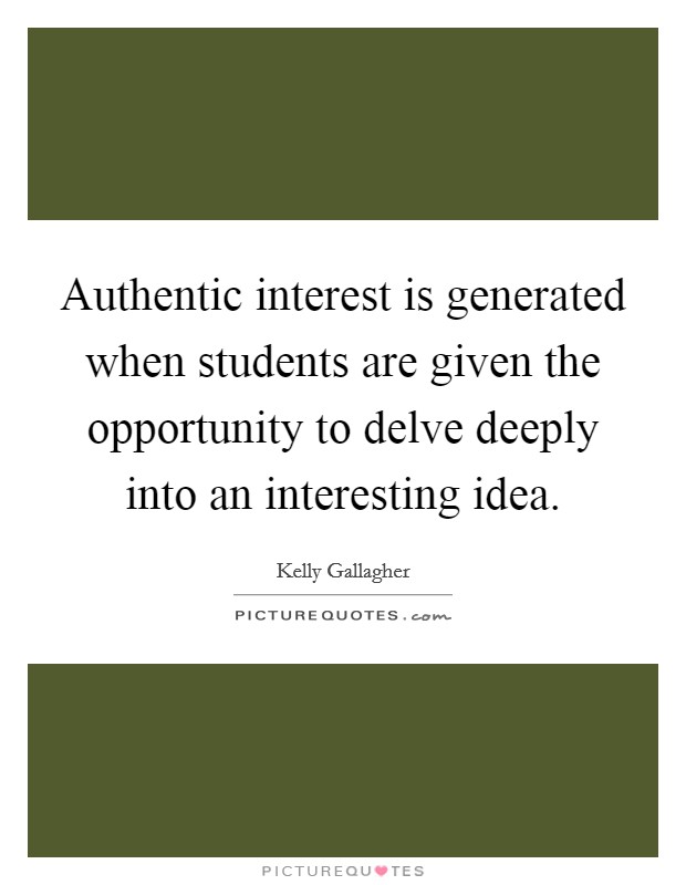Authentic interest is generated when students are given the opportunity to delve deeply into an interesting idea. Picture Quote #1