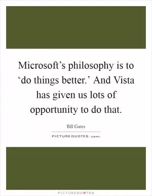Microsoft’s philosophy is to ‘do things better.’ And Vista has given us lots of opportunity to do that Picture Quote #1