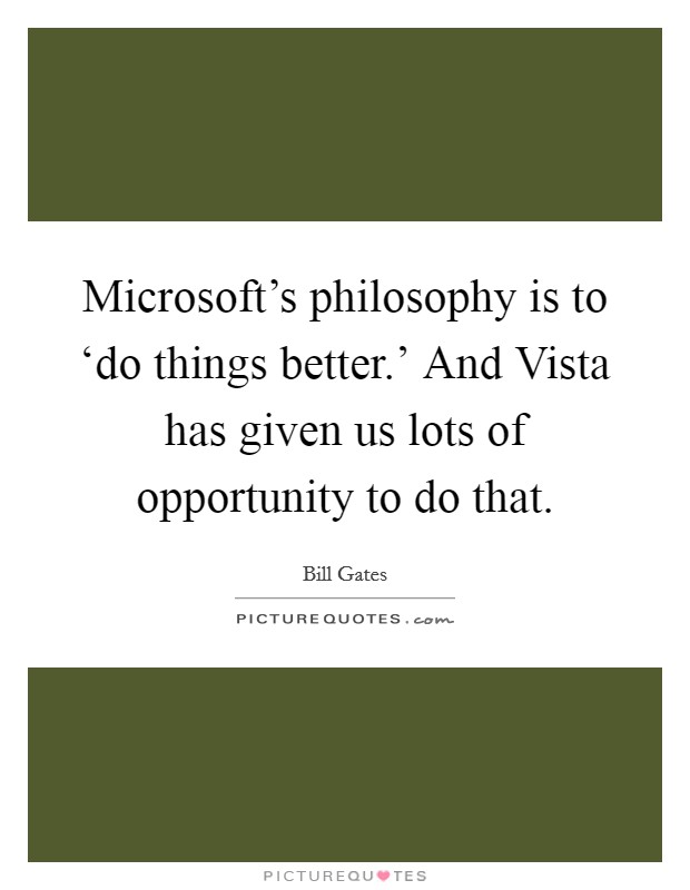 Microsoft's philosophy is to ‘do things better.' And Vista has given us lots of opportunity to do that. Picture Quote #1