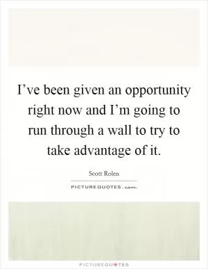 I’ve been given an opportunity right now and I’m going to run through a wall to try to take advantage of it Picture Quote #1
