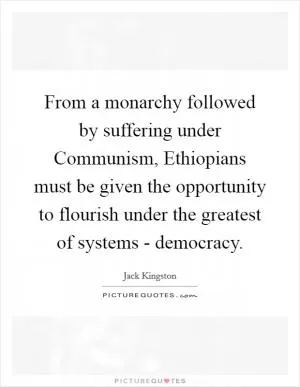 From a monarchy followed by suffering under Communism, Ethiopians must be given the opportunity to flourish under the greatest of systems - democracy Picture Quote #1