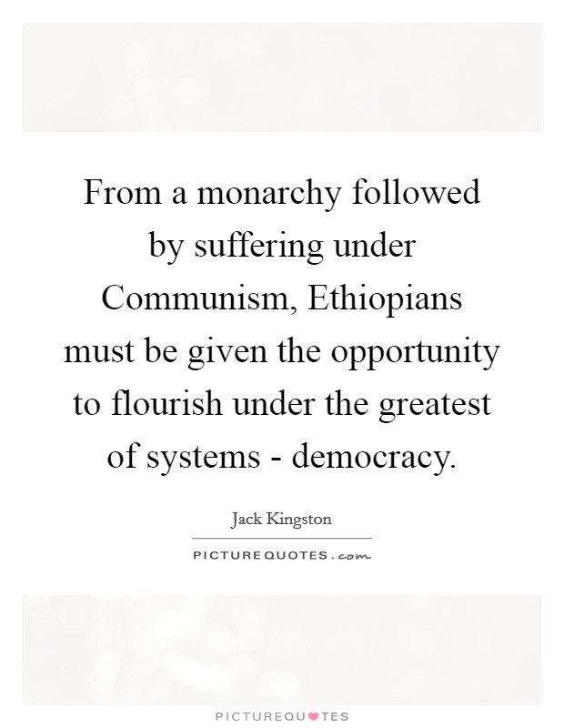 From a monarchy followed by suffering under Communism, Ethiopians must be given the opportunity to flourish under the greatest of systems - democracy. Picture Quote #1
